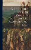 Five Hundred Years Of Chaucer Criticism And Allusion (1357-1900)