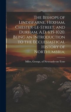 The Bishops of Lindisfarne, Hexham, Chester-le-Street, and Durham, A.D. 635-1020. Being an Introduction to the Ecclesiastical History of Northumbria;