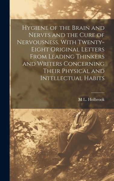 Hygiene of the Brain and Nerves and the Cure of Nervousness. With Twenty-eight Original Letters From Leading Thinkers and Writers Concerning Their Phy Hygiene of the Brain and Nerves and the Cure of Nervousness. With Twenty-eight Original Letters From Leading Thinkers and Writers Concerning Their Phy