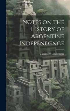 Notes on the History of Argentine Independence - Whittemore, Charles W.