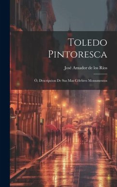 Toledo Pintoresca: Ó, Descripcion de sus mas célebres monumentos - Amador de Los Ríos, José