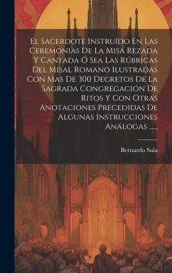 El Sacerdote Instruído En Las Ceremonias De La Misa Rezada Y Cantada Ó Sea Las Rúbricas Del Misal Romano Ilustradas Con Mas De 300 Decretos De La Sagr - Sala, Bernardo