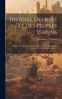 Histoire Des Juifs Et Des Peuples Voisins: Depuis La Décadence Des Royaumes D'israël Et De Judas Jusqu'à La Mort De Jésus-christ... - Prideaux, Humphrey