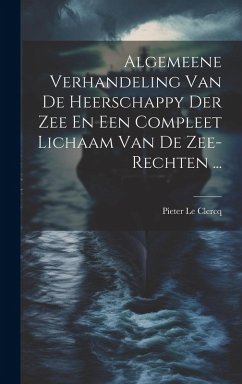 Algemeene Verhandeling Van De Heerschappy Der Zee En Een Compleet Lichaam Van De Zee-rechten ... - Clercq, Pieter Le