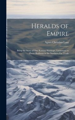 Heralds of Empire: Being the Story of One Ramsay Stanhope, Lieutenant to Pierre Radisson in the Northern Fur Trade - Laut, Agnes Christina