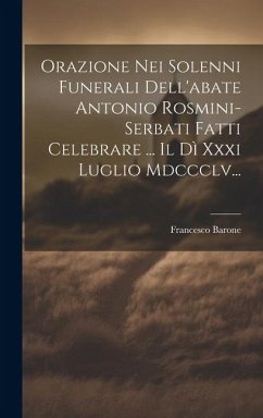 Orazione Nei Solenni Funerali Dell'abate Antonio Rosmini-serbati Fatti Celebrare ... Il Dì Xxxi Luglio Mdccclv... - Barone, Francesco