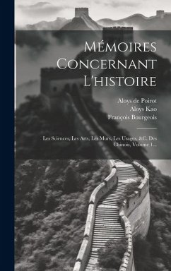 Cover Mémoires Concernant L'histoire: Les Sciences, Les Arts, Les Mœurs, Les Usages, &c. Des Chinois, Volume 1...