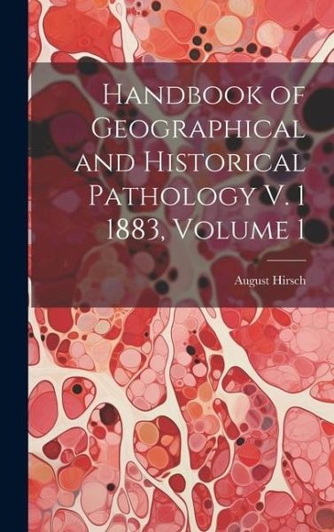 Handbook of Geographical and Historical Pathology V. 1 1883, Volume 1 Handbook of Geographical and Historical Pathology V. 1 1883, Volume 1