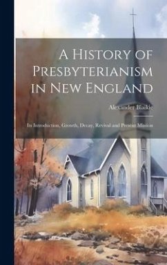 A History of Presbyterianism in New England: Its Introduction, Growth, Decay, Revival and Present Mission - Blaikie, Alexander