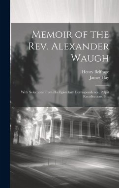 Memoir of the Rev. Alexander Waugh: With Selections From His Epistolary Correspondence, Pulpit Recollections, Etc - Hay, James; Belfrage, Henry