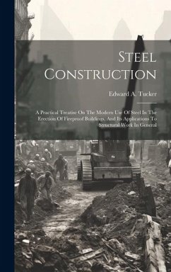 Steel Construction: A Practical Treatise On The Modern Use Of Steel In The Erection Of Fireproof Buildings, And Its Applications To Struct - Tucker, Edward A.