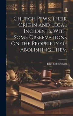 Church Pews, Their Origin and Legal Incidents, With Some Observations On the Propriety of Abolishing Them - Fowler, John Coke