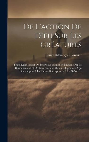 De L'action De Dieu Sur Les Créatures: Traité Dans Lequel On Prouve La Prémotion Physique Par Le Raisonnement Et Où L'on Examine Plusieurs Questions,