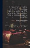 Instructions to Her Majesty's Consular Officers in China and Japan, on the Mode of Conducting Judicial Business: With Comments on the China and Japan