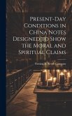 Present-Day Conditions in China Notes Designed to Show the Moral and Spiritual Claims Present-Day Conditions in China Notes Designed to Show the Moral and Spiritual Claims