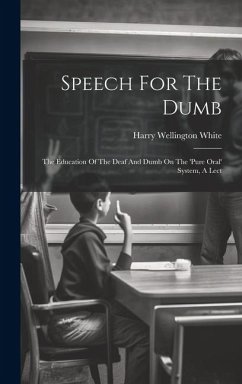 Speech For The Dumb: The Education Of The Deaf And Dumb On The 'pure Oral' System, A Lect - White, Harry Wellington