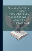 Primary Facts in Religious Thought Seven Essays Dealing in a Simple and Practical