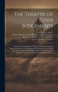 The Theatre of Gods Judgements: : Reuised and Augmented. VVherein is Represented the Admirable Justice of God Against All Notorious Sinners, Both Grea