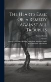 The Heart's Ease; Or, a Remedy Against All Troubles: With a Consolatory Discourse, Particularly Directed to Those Who Have Lost Their Friends The Heart's Ease; Or, a Remedy Against All Troubles: With a Consolatory Discourse, Particularly Directed to Those Who Have Lost Their Friends