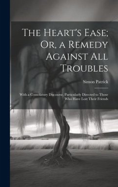 The Heart's Ease; Or, a Remedy Against All Troubles: With a Consolatory Discourse, Particularly Directed to Those Who Have Lost Their Friends - Patrick, Simon
