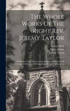 The Whole Works Of The Right Rev. Jeremy Taylor: A Dissuasive From Popery (cont.) Letters. A Discourse Of Confimation. A Discourse Of Friendship. Duct - Taylor, Jeremy; Heber, Reginald; Rust, George