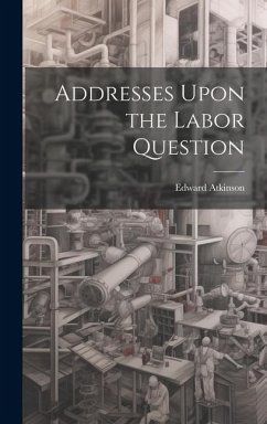 Addresses Upon the Labor Question - Atkinson, Edward