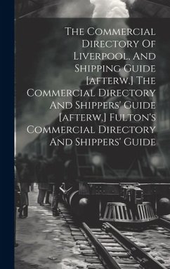 The Commercial Directory Of Liverpool, And Shipping Guide [afterw.] The Commercial Directory And Shippers' Guide [afterw.] Fulton's Commercial Directo - Anonymous