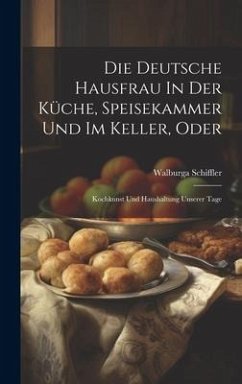 Die Deutsche Hausfrau In Der Küche, Speisekammer Und Im Keller, Oder: Kochkunst Und Haushaltung Unserer Tage - Schiffler, Walburga