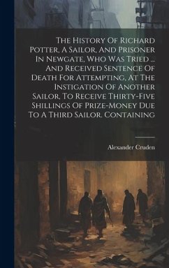 The History Of Richard Potter, A Sailor, And Prisoner In Newgate, Who Was Tried ... And Received Sentence Of Death For Attempting, At The Instigation - Cruden, Alexander