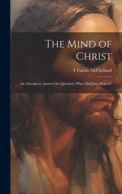 The Mind of Christ; an Attempt to Answer the Question, What did Jesus Believe? - McClelland, T. Calvin