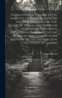 Narrative of a Voyage, in His Majesty's Late Ship Alceste, to the Yellow Sea, Along the Coast of Corea, and Through its Numerous Hitherto Undiscovered - M'Leod, John