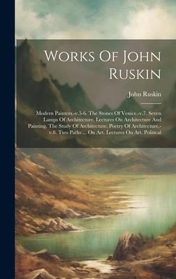 Works Of John Ruskin: Modern Painters.-v.5-6. The Stones Of Venice.-v.7. Seven Lamps Of Architecture. Lectures On Architecture And Painting. Works Of John Ruskin: Modern Painters.-v.5-6. The Stones Of Venice.-v.7. Seven Lamps Of Architecture. Lectures On Architecture And Painting.