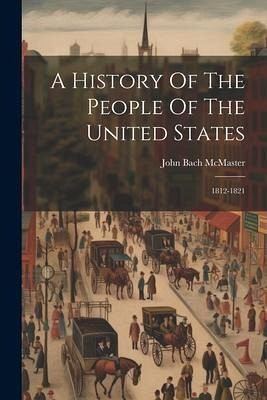 A History Of The People Of The United States: 1812-1821