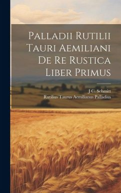 Palladii Rutilii Tauri Aemiliani De Re Rustica Liber Primus - Palladius, Rutilius Taurus Aemilianus; Schmitt, J. C.