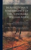 In Affectionate Remembrance Of The Honorable William Aiken: These Tributes To His Public And Private Virtues Have Been Preserved In This Enduring Form