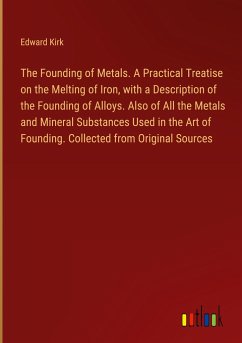 The Founding of Metals. A Practical Treatise on the Melting of Iron, with a Description of the Founding of Alloys. Also of All the Metals and Mineral Substances Used in the Art of Founding. Collected from Original Sources - Kirk, Edward