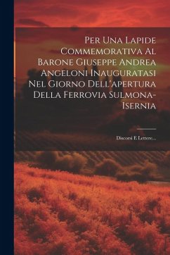 Cover Per Una Lapide Commemorativa Al Barone Giuseppe Andrea Angeloni Inauguratasi Nel Giorno Dell'apertura Della Ferrovia Sulmona-isernia: Discorsi E Lette