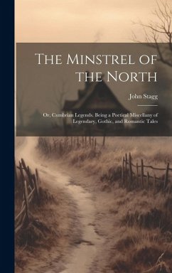 Cover The Minstrel of the North: Or, Cumbrian Legends. Being a Poetical Miscellany of Legendary, Gothic, and Romantic Tales