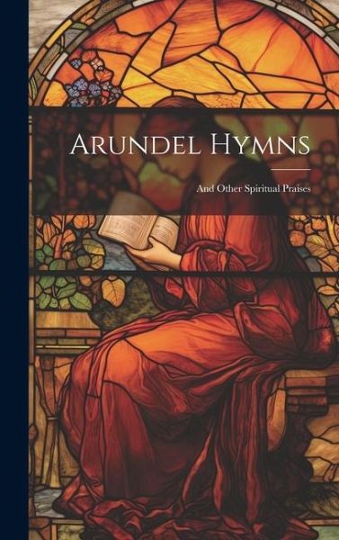 Arundel Hymns: And Other Spiritual Praises Arundel Hymns: And Other Spiritual Praises