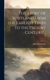 The Story of Scotland From the Earliest Times to the Present Century ..