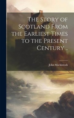 The Story of Scotland From the Earliest Times to the Present Century .. - Mackintosh, John