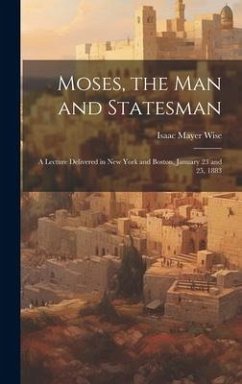 Moses, the Man and Statesman: a Lecture Delivered in New York and Boston, January 23 and 25, 1883 - Wise, Isaac Mayer