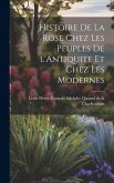 Histoire de la Rose Chez les Peuples de l'Antiquite et Chez les Modernes