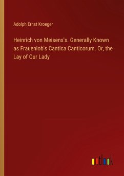 Heinrich von Meisens's. Generally Known as Frauenlob's Cantica Canticorum. Or, the Lay of Our Lady - Kroeger, Adolph Ernst