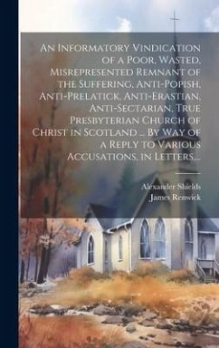 An Informatory Vindication of a Poor, Wasted, Misrepresented Remnant of the Suffering, Anti-popish, Anti-prelatick, Anti-erastian, Anti-sectarian, Tru - Renwick, James