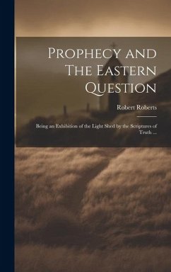 Prophecy and The Eastern Question: Being an Exhibition of the Light Shed by the Scriptures of Truth ... - Roberts, Robert