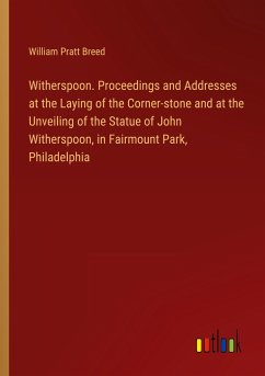 Witherspoon. Proceedings and Addresses at the Laying of the Corner-stone and at the Unveiling of the Statue of John Witherspoon, in Fairmount Park, Philadelphia - Breed, William Pratt