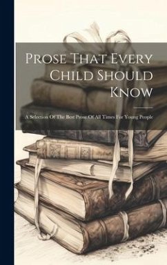 Prose That Every Child Should Know: A Selection Of The Best Prose Of All Times For Young People - Anonymous Prose That Every Child Should Know: A Selection Of The Best Prose Of All Times For Young People - Anonymous