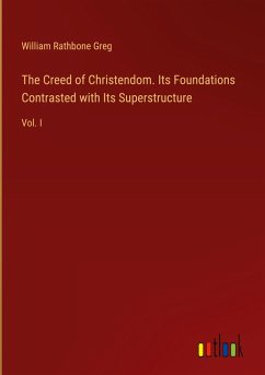 The Creed of Christendom. Its Foundations Contrasted with Its Superstructure - Greg, William Rathbone