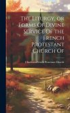 The Liturgy, or Forms Of Divine Service Of the French Protestant Church Of